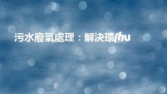 污水廢氣處理：解決環(huán)境隱患，保護(hù)我們的未來(lái)！
